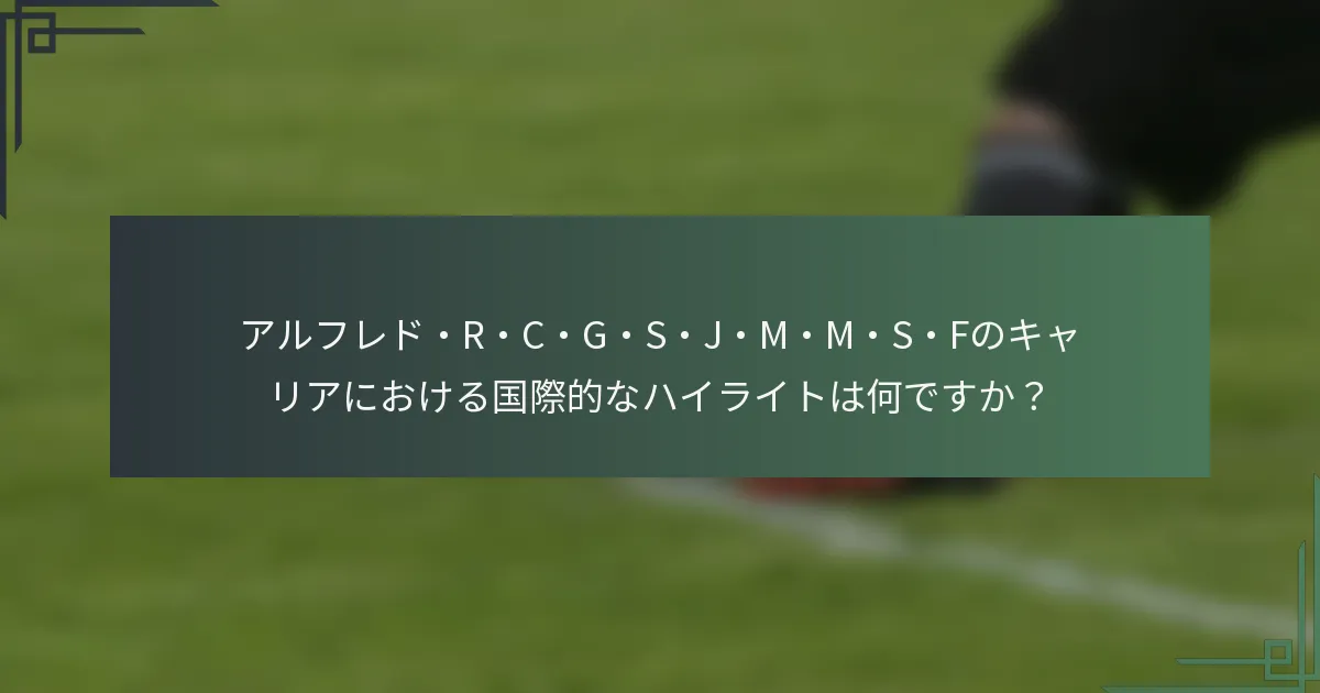 アルフレド・R・C・G・S・J・M・M・S・Fのキャリアにおける国際的なハイライトは何ですか?