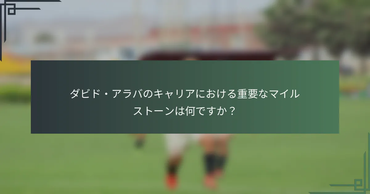 ダビド・アラバのキャリアにおける重要なマイルストーンは何ですか？