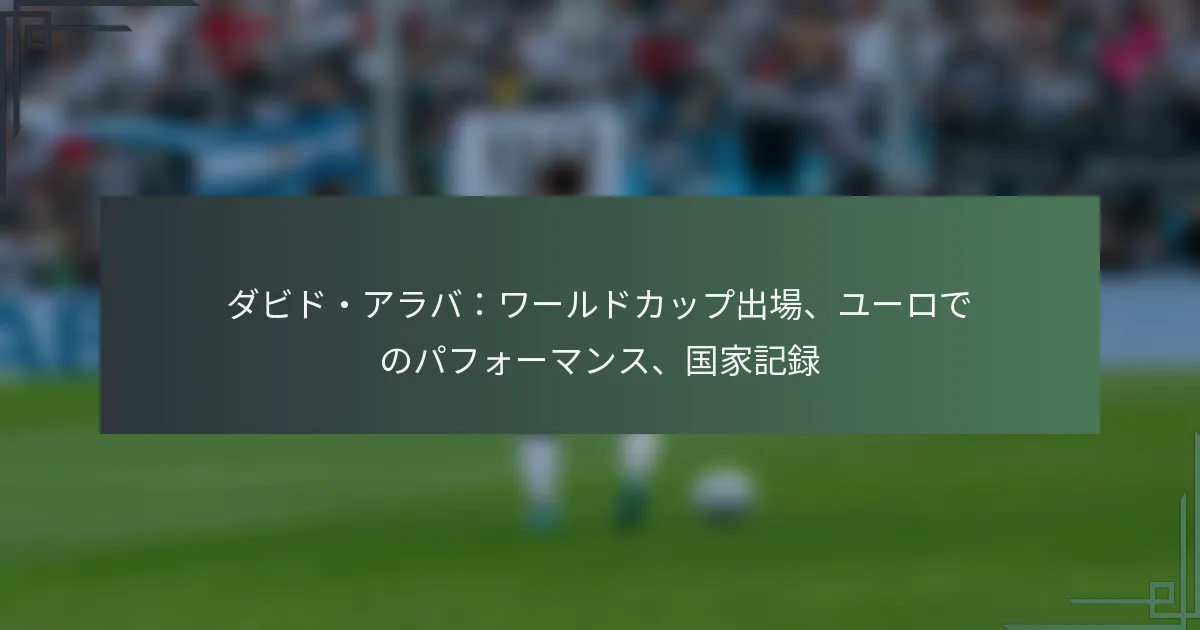 ダビド・アラバ：ワールドカップ出場、ユーロでのパフォーマンス、国家記録