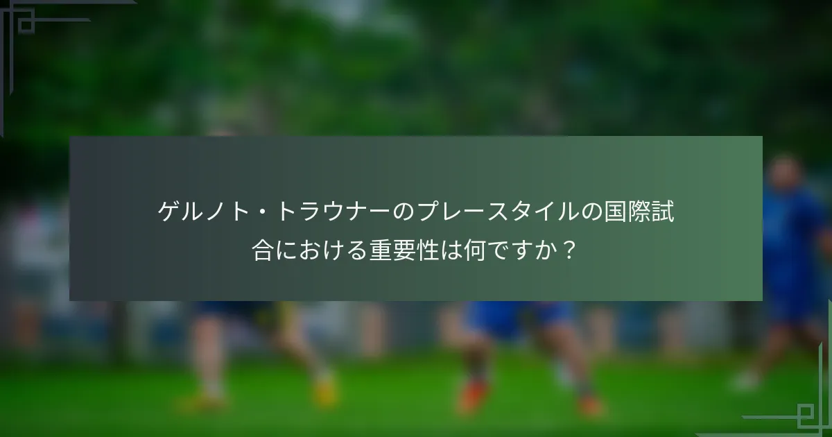 ゲルノト・トラウナーのプレースタイルの国際試合における重要性は何ですか？