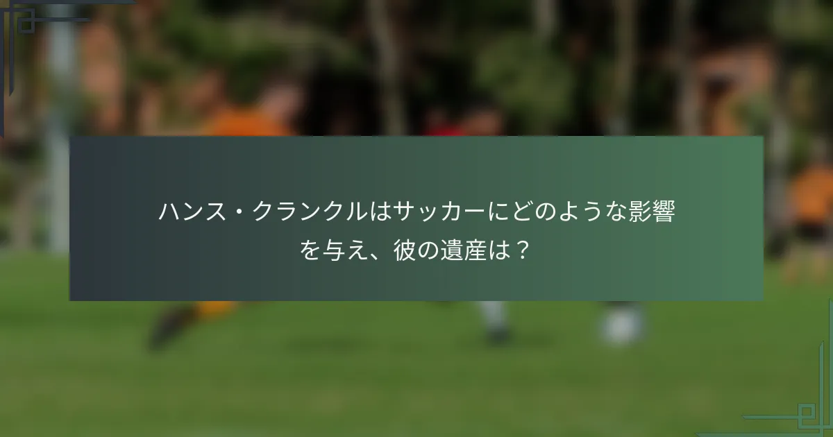 ハンス・クランクルはサッカーにどのような影響を与え、彼の遺産は？