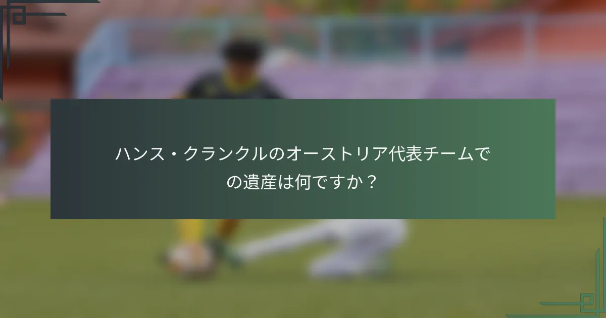 ハンス・クランクルのオーストリア代表チームでの遺産は何ですか？