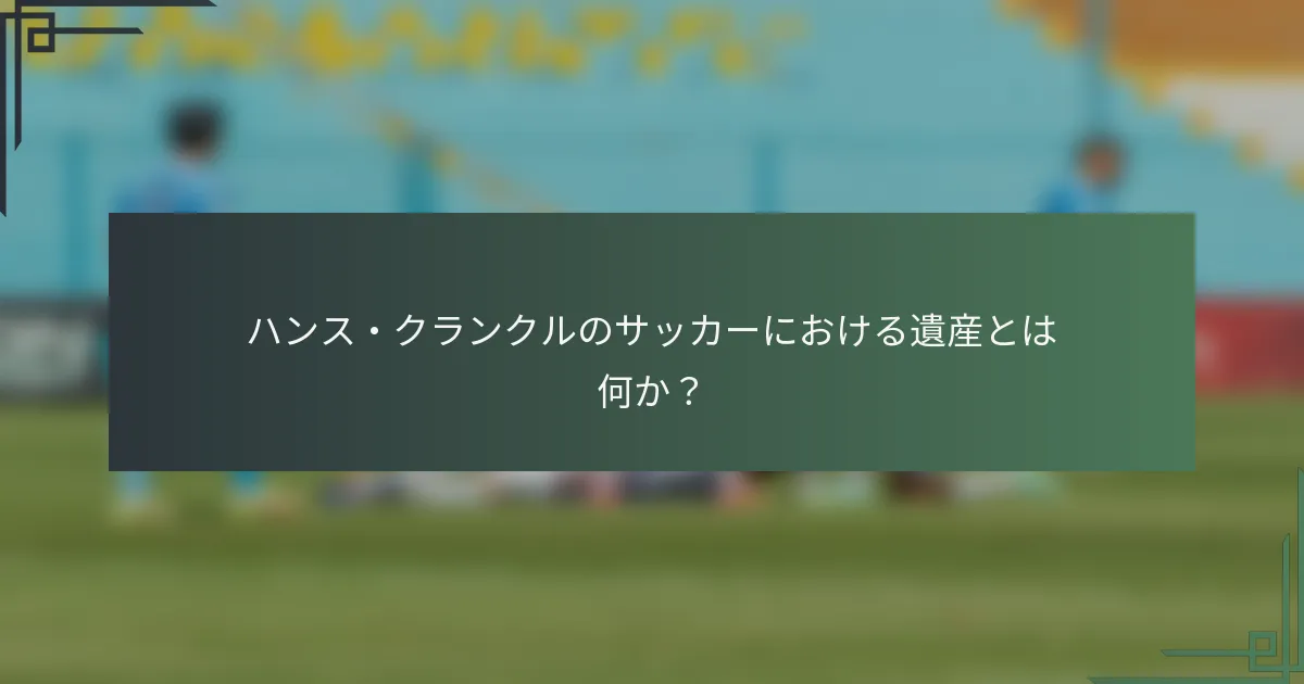 ハンス・クランクルのサッカーにおける遺産とは何か?