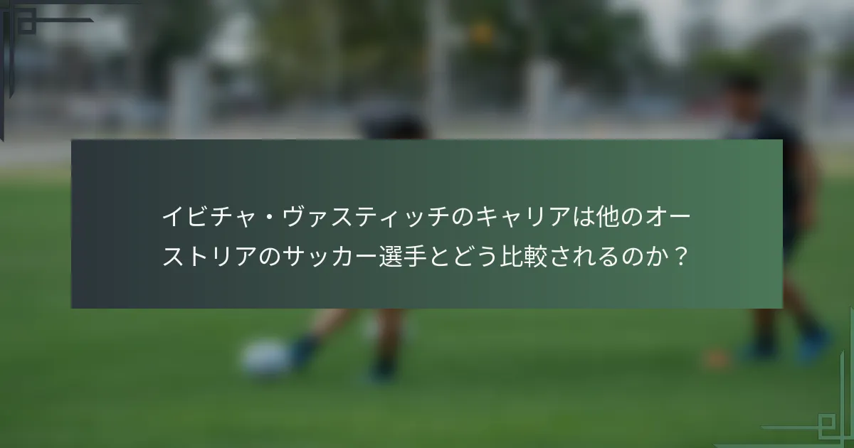 イビチャ・ヴァスティッチのキャリアは他のオーストリアのサッカー選手とどう比較されるのか？