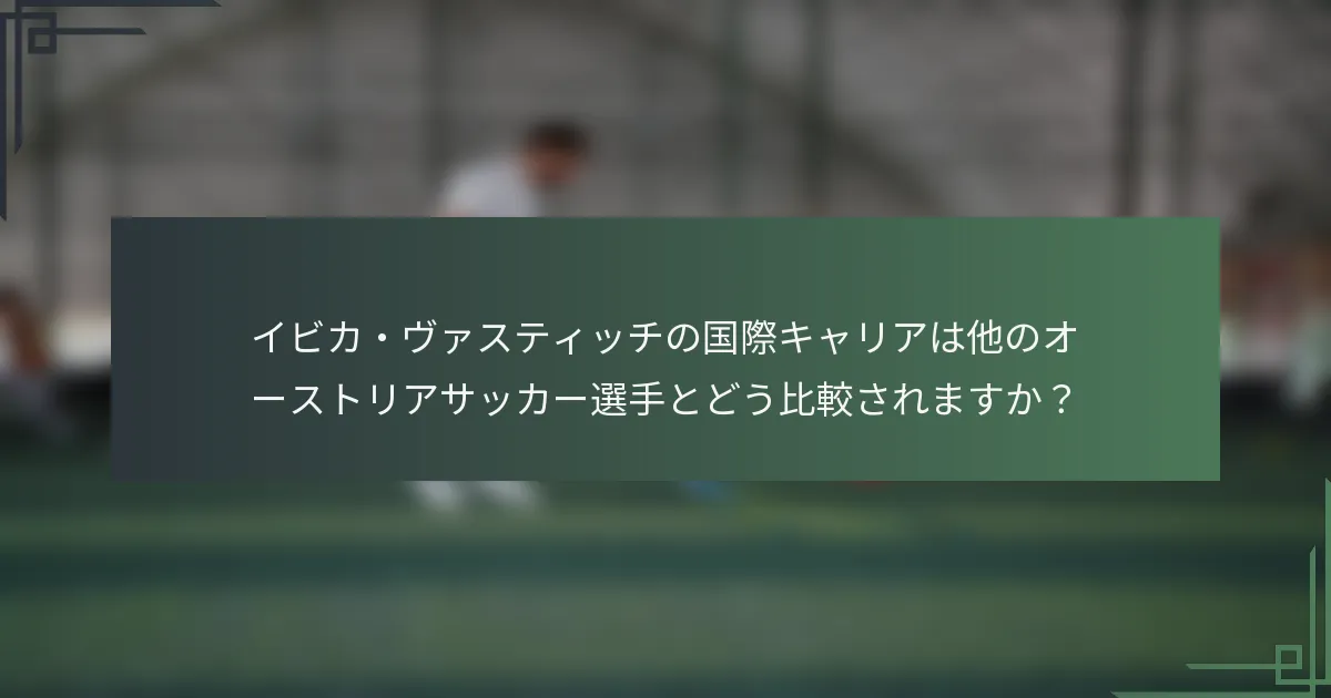 イビカ・ヴァスティッチの国際キャリアは他のオーストリアサッカー選手とどう比較されますか？