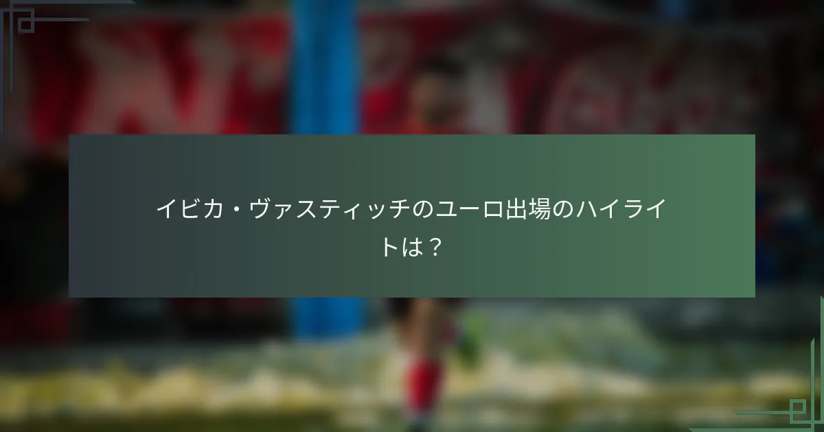 イビカ・ヴァスティッチのユーロ出場のハイライトは？