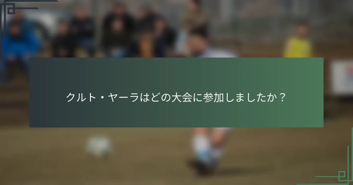 クルト・ヤーラはどの大会に参加しましたか？