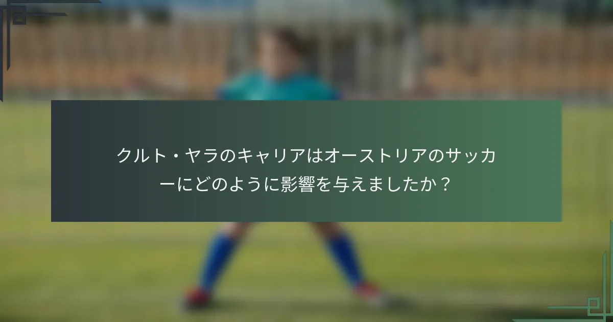 クルト・ヤラのキャリアはオーストリアのサッカーにどのように影響を与えましたか？