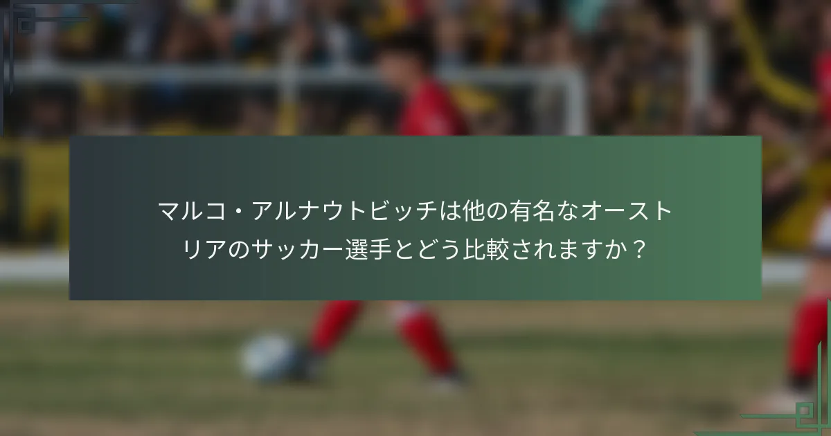 マルコ・アルナウトビッチは他の有名なオーストリアのサッカー選手とどう比較されますか？