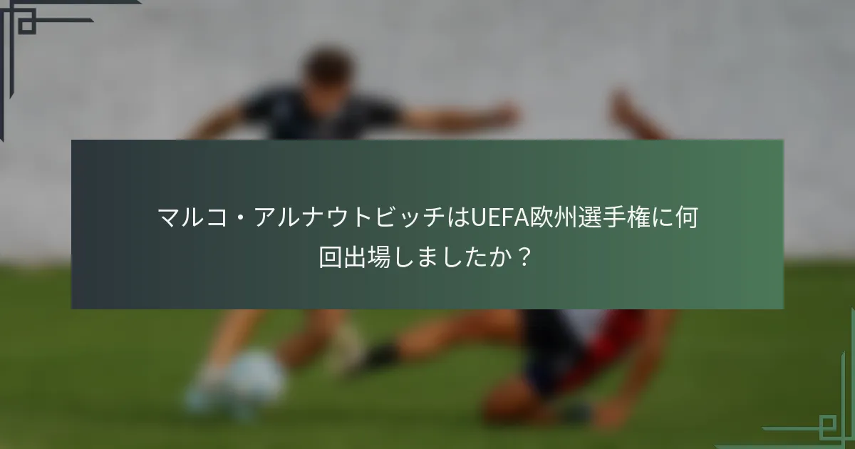 マルコ・アルナウトビッチはUEFA欧州選手権に何回出場しましたか？