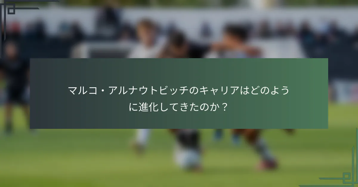 マルコ・アルナウトビッチのキャリアはどのように進化してきたのか?