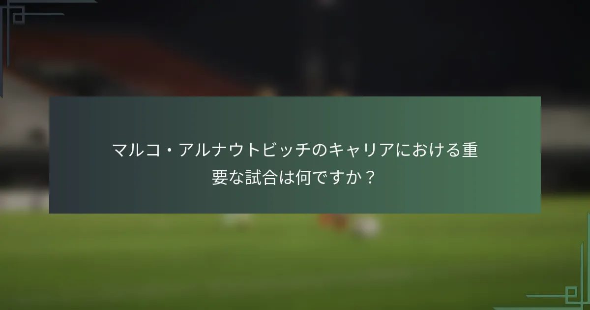 マルコ・アルナウトビッチのキャリアにおける重要な試合は何ですか?