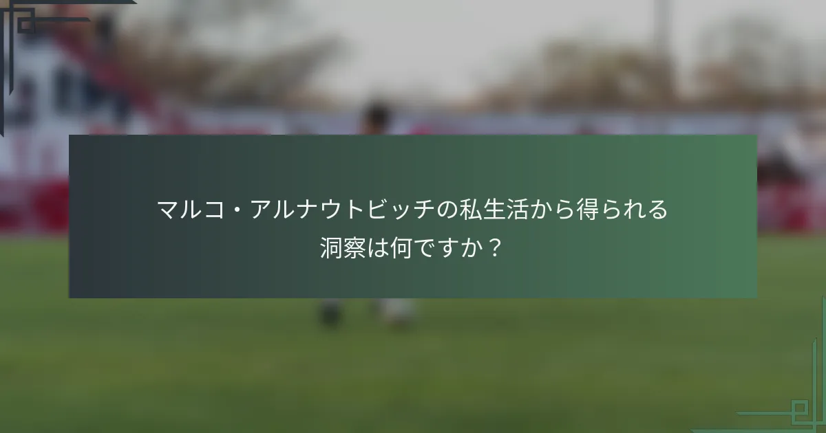 マルコ・アルナウトビッチの私生活から得られる洞察は何ですか?