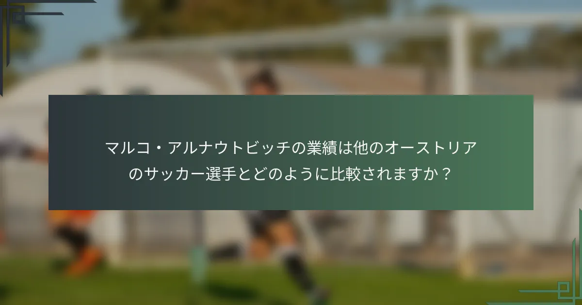 マルコ・アルナウトビッチの業績は他のオーストリアのサッカー選手とどのように比較されますか？